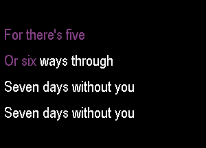 For there's five
Or six ways through

Seven days without you

Seven days without you