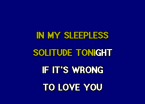 IN MY SLEEPLESS

SOLITUDE TONIGHT
IF IT'S WRONG
TO LOVE YOU