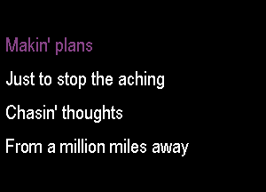 Makin' plans

Just to stop the aching
Chasin' thoughts

From a million miles away