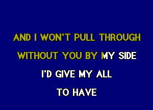 AND I WON'T PULL THROUGH

WITHOUT YOU BY MY SIDE
I'D GIVE MY ALL
TO HAVE