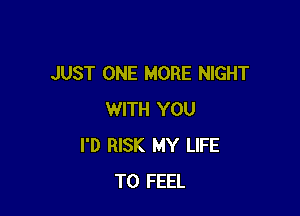 JUST ONE MORE NIGHT

WITH YOU
I'D RISK MY LIFE
T0 FEEL
