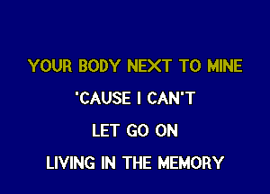YOUR BODY NEXT T0 MINE

'CAUSE I CAN'T
LET GO ON
LIVING IN THE MEMORY