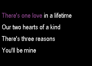 There's one love in a lifetime

Our two hearts of a kind

There's three reasons

You'll be mine