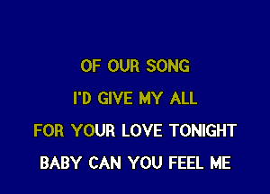 OF OUR SONG

I'D GIVE MY ALL
FOR YOUR LOVE TONIGHT
BABY CAN YOU FEEL ME