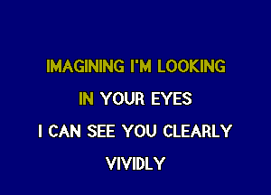 IMAGINING I'M LOOKING

IN YOUR EYES
I CAN SEE YOU CLEARLY
VIVIDLY