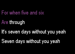 For when five and six
Are through

lfs seven days without you yeah

Seven days without you yeah