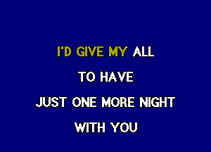 I'D GIVE MY ALL

TO HAVE
JUST ONE MORE NIGHT
WITH YOU