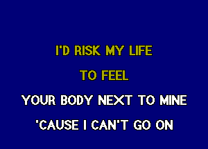 I'D RISK MY LIFE

T0 FEEL
YOUR BODY NEXT T0 MINE
'CAUSE I CAN'T GO ON