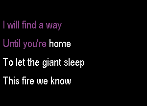 I will find a way

Until you're home

To let the giant sleep

This fire we know