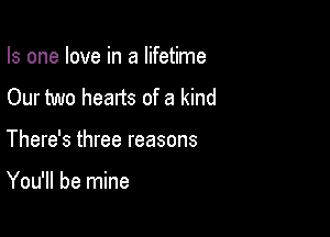 Is one love in a lifetime

Our two hearts of a kind

There's three reasons

You'll be mine