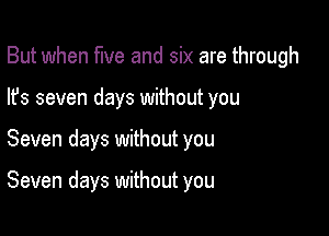 But when five and six are through
lfs seven days without you

Seven days without you

Seven days without you