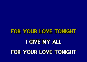 FOR YOUR LOVE TONIGHT
I GIVE MY ALL
FOR YOUR LOVE TONIGHT