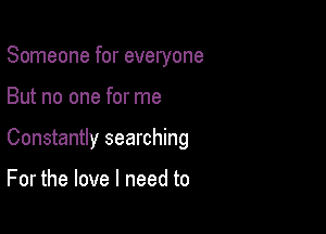 Someone for everyone

But no one for me

Constantly searching

For the love I need to