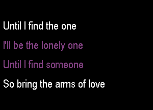 Until I fund the one
I'll be the lonely one

Until I find someone

80 bring the arms of love