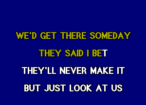 WE'D GET THERE SOMEDAY
THEY SAID I BET
THEY'LL NEVER MAKE IT
BUT JUST LOOK AT US