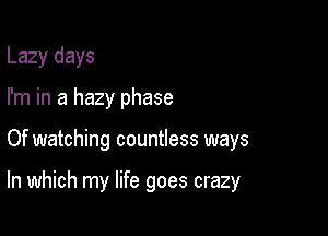 Lazy days
I'm in a hazy phase

Of watching countless ways

In which my life goes crazy