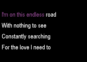 I'm on this endless road

With nothing to see

Constantly searching

For the love I need to