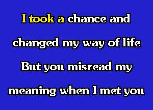 I took a chance and
changed my way of life
But you misread my

meaning when I met you