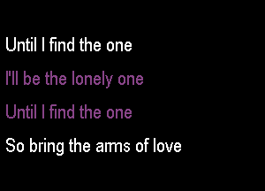 Until I fund the one
I'll be the lonely one
Until I find the one

So bring the arms of love