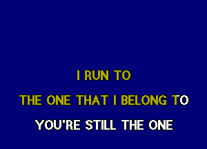 I RUN TO
THE ONE THAT I BELONG T0
YOU'RE STILL THE ONE