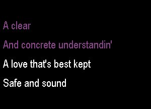 A clear

And concrete understandin'

A love thafs best kept

Safe and sound