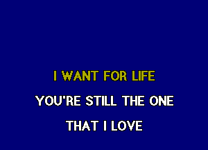 I WANT FOR LIFE
YOU'RE STILL THE ONE
THAT I LOVE