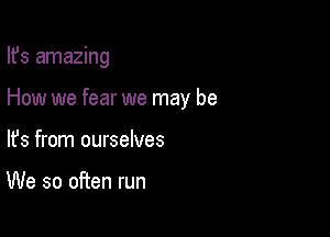 Ifs amazing

How we fear we may be
lfs from ourselves

We so often run
