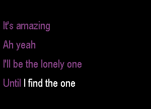 Ifs amazing
Ah yeah

I'll be the lonely one
Until I find the one