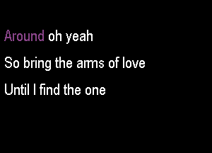 Around oh yeah

So bring the arms of love
Until I find the one