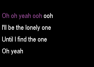 Oh oh yeah ooh ooh

I'll be the lonely one

Until I find the one
Oh yeah