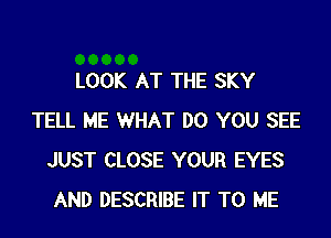 LOOK AT THE SKY

TELL ME WHAT DO YOU SEE
JUST CLOSE YOUR EYES
AND DESCRIBE IT TO ME