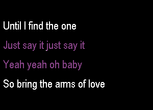 Until I fund the one

Just say itjust say it

Yeah yeah oh baby

80 bring the arms of love