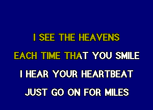 I SEE THE HEAVENS
EACH TIME THAT YOU SMILE
I HEAR YOUR HEARTBEAT
JUST GO ON FOR MILES