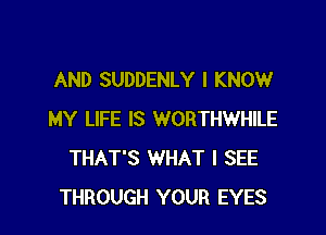 AND SUDDENLY I KNOW

MY LIFE IS WORTHWHILE
THAT'S WHAT I SEE
THROUGH YOUR EYES