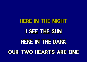 HERE IN THE NIGHT

I SEE THE SUN
HERE IN THE DARK
OUR TWO HEARTS ARE ONE