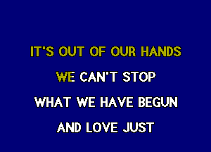 IT'S OUT OF OUR HANDS

WE CAN'T STOP
WHAT WE HAVE BEGUN
AND LOVE JUST