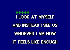 I LOOK AT MYSELF

AND INSTEAD I SEE US
WHOEVER I AM NOW
IT FEELS LIKE ENOUGH