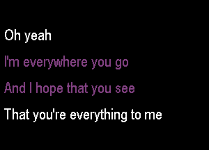 Oh yeah
I'm everywhere you go

And I hope that you see

That you're everything to me