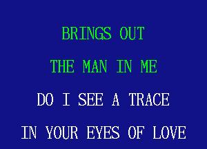 BRINGS OUT
THE MAN IN ME
DO I SEE A TRACE
IN YOUR EYES OF LOVE