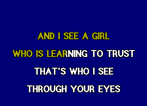 AND I SEE A GIRL

WHO IS LEARNING T0 TRUST
THAT'S WHO I SEE
THROUGH YOUR EYES