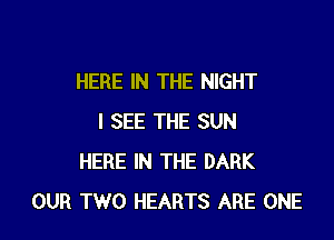 HERE IN THE NIGHT

I SEE THE SUN
HERE IN THE DARK
OUR TWO HEARTS ARE ONE