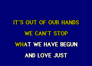 IT'S OUT OF OUR HANDS

WE CAN'T STOP
WHAT WE HAVE BEGUN
AND LOVE JUST