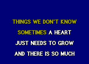 THINGS WE DON'T KNOW

SOMETIMES A HEART
JUST NEEDS TO GROW
AND THERE IS SO MUCH