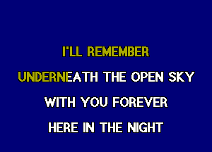 I'LL REMEMBER
UNDERNEATH THE OPEN SKY
WITH YOU FOREVER
HERE IN THE NIGHT