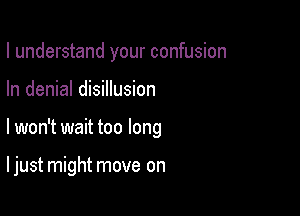 I understand your confusion
In denial disillusion

I won't wait too long

I just might move on