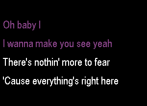 Oh babyl

I wanna make you see yeah

There's nothin' more to fear

'Cause everything's right here