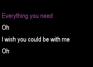 Everything you need

Oh
lwish you could be with me
Oh