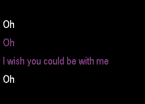 Oh
Oh

lwish you could be with me
Oh