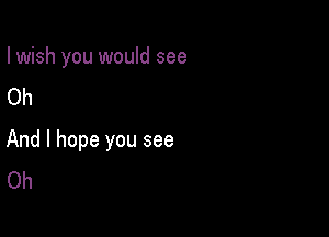 I wish you would see
Oh

And I hope you see
Oh