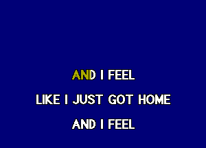 AND I FEEL
LIKE I JUST GOT HOME
AND I FEEL